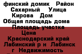 финский домик › Район ­ Сахарный  › Улица ­ Кирова › Дом ­ 12 › Общая площадь дома ­ 18 › Площадь участка ­ 20 › Цена ­ 600 000 - Краснодарский край, Лабинский р-н, Лабинск г. Недвижимость » Дома, коттеджи, дачи продажа   . Краснодарский край